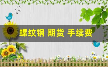 螺纹钢 期货 手续费(螺纹钢期货手续费是单边的吗)_https://www.hhem8.com_上交所_第1张